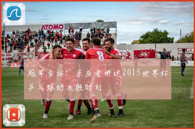 冠军专访:亲历者讲述2015世界杯乒乓球的决胜时刻