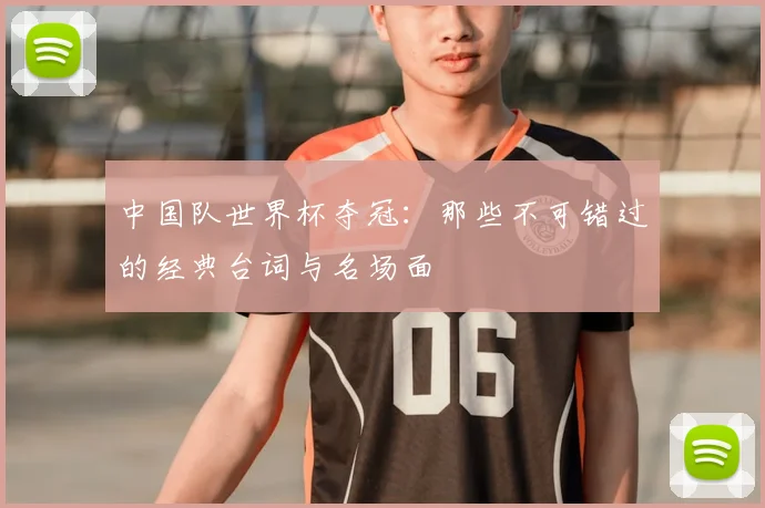 中国队世界杯夺冠:那些不可错过的经典台词与名场面