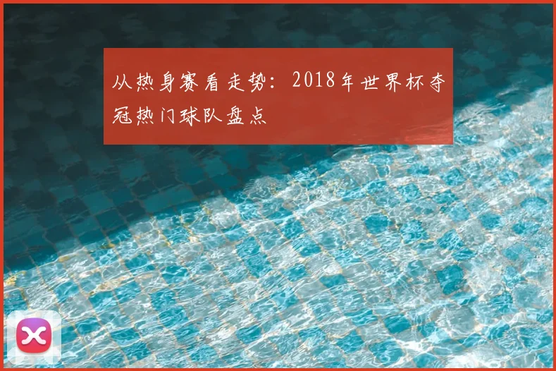 从热身赛看走势：2018年世界杯夺冠热门球队盘点