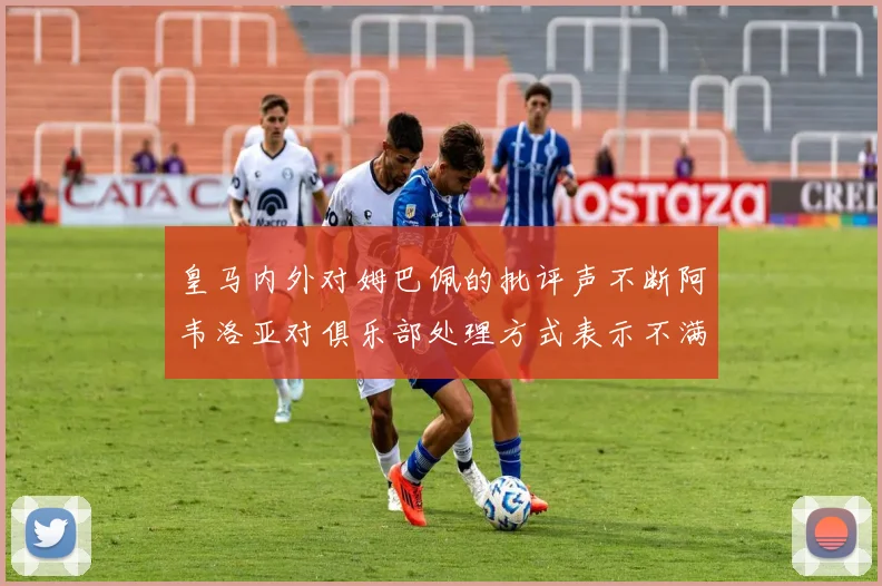 皇马内外对姆巴佩的批评声不断阿韦洛亚对俱乐部处理方式表示不满