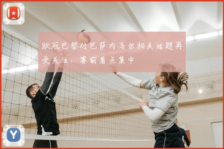 欧冠巴黎对巴萨内马尔相关话题再受关注，赛前看点集中