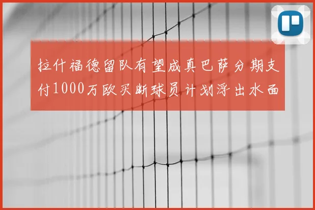 拉什福德留队有望成真巴萨分期支付1000万欧买断球员计划浮出水面
