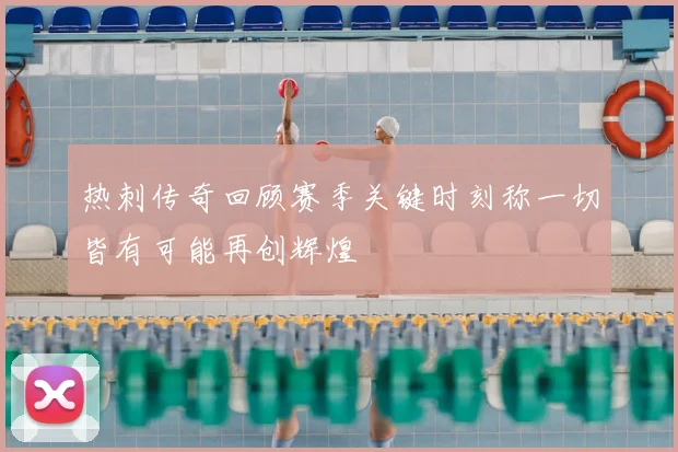 热刺传奇回顾赛季关键时刻称一切皆有可能再创辉煌