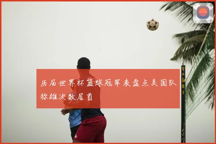 历届世界杯篮球冠军表盘点美国队称雄次数居首