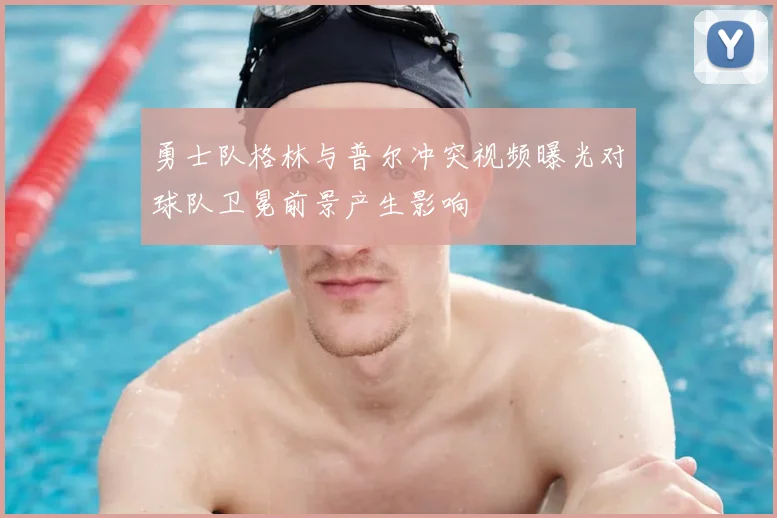 勇士队格林与普尔冲突视频曝光对球队卫冕前景产生影响