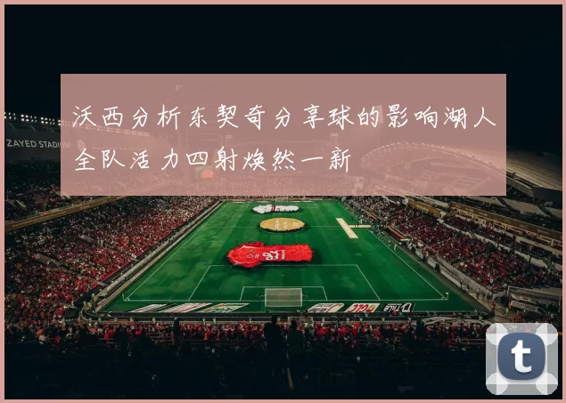 沃西分析东契奇分享球的影响湖人全队活力四射焕然一新