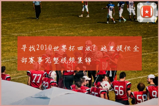 寻找2010世界杯回放？这里提供全部赛事完整视频集锦