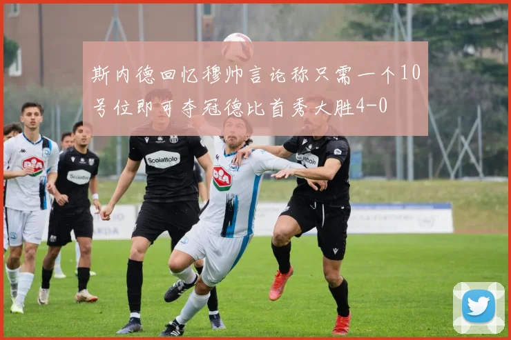 斯内德回忆穆帅言论称只需一个10号位即可夺冠德比首秀大胜4-0