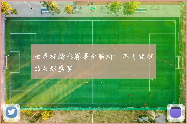 世界杯精彩赛事全解析:不可错过的足球盛宴
