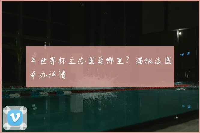 年世界杯主办国是哪里？揭秘法国举办详情