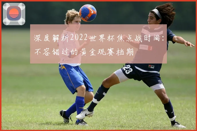 深度解析2022世界杯焦点战时间：不容错过的黄金观赛档期