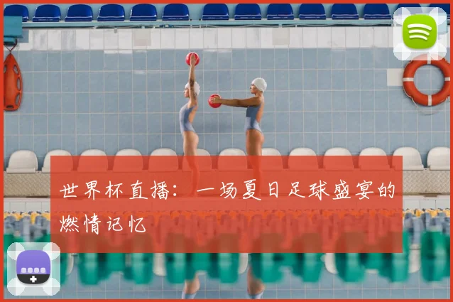 世界杯直播:一场夏日足球盛宴的燃情记忆
