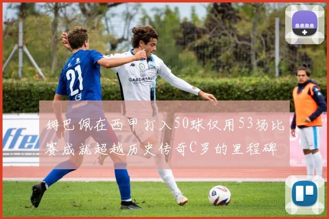 姆巴佩在西甲打入50球仅用53场比赛成就超越历史传奇C罗的里程碑