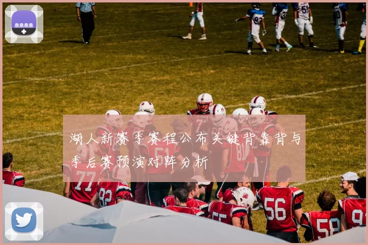 湖人新赛季赛程公布关键背靠背与季后赛预演对阵分析