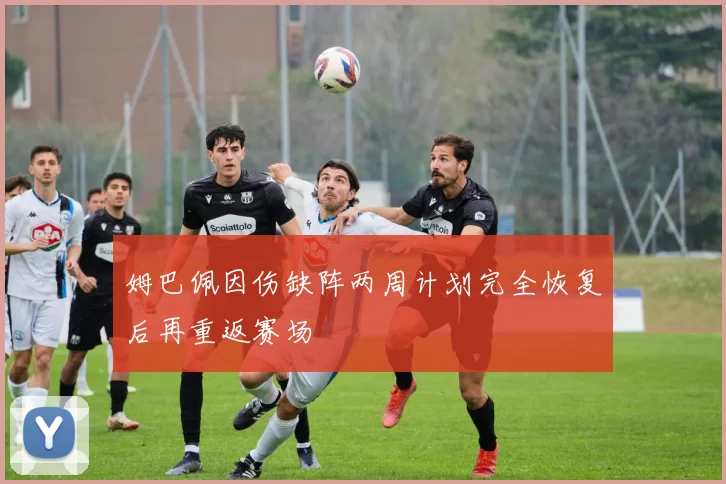 姆巴佩因伤缺阵两周计划完全恢复后再重返赛场