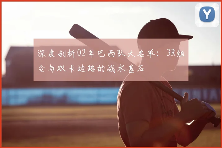 深度剖析02年巴西队大名单:3R组合与双卡边路的战术基石