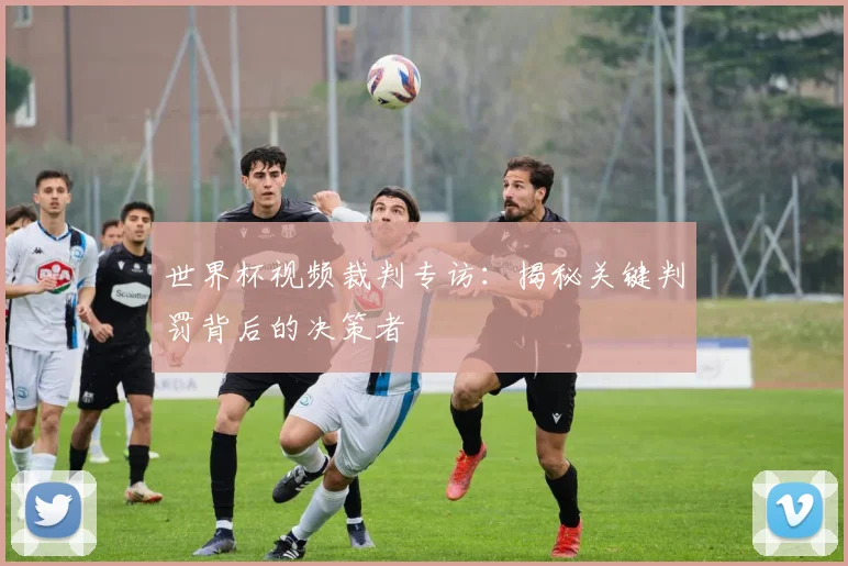 世界杯视频裁判专访:揭秘关键判罚背后的决策者