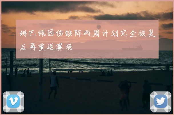 姆巴佩因伤缺阵两周计划完全恢复后再重返赛场