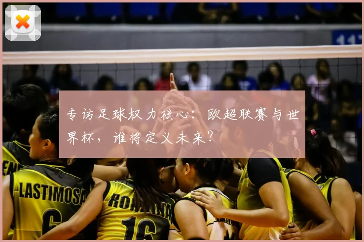 专访足球权力核心:欧超联赛与世界杯,谁将定义未来?