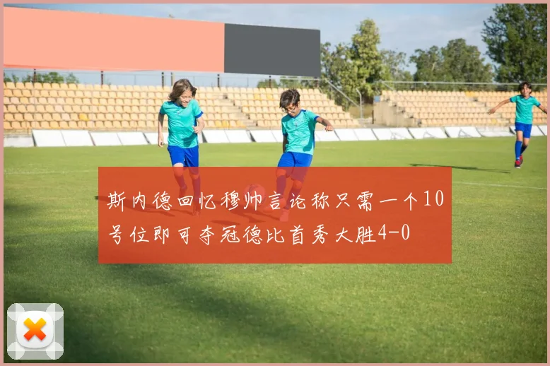 斯内德回忆穆帅言论称只需一个10号位即可夺冠德比首秀大胜4-0