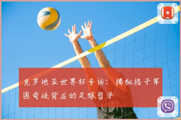 克罗地亚世界杯专访：揭秘格子军团奇迹背后的足球哲学