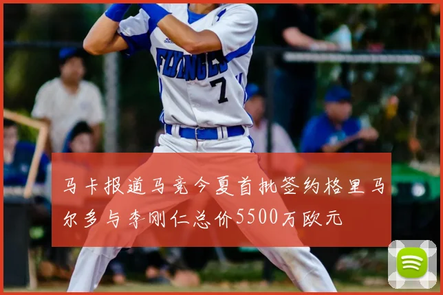 马卡报道马竞今夏首批签约格里马尔多与李刚仁总价5500万欧元