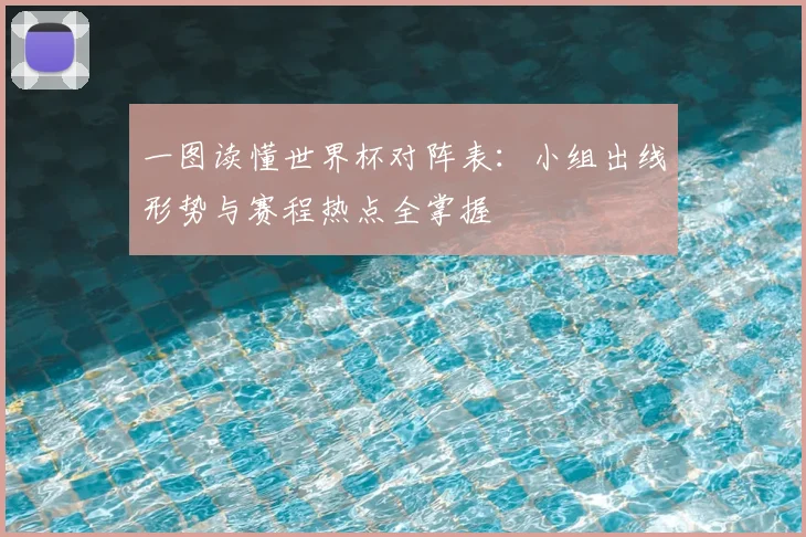 一图读懂世界杯对阵表:小组出线形势与赛程热点全掌握