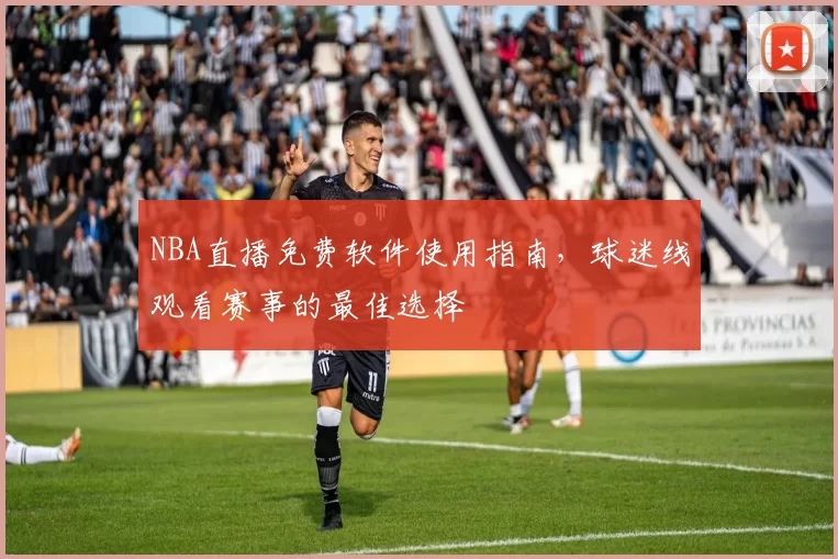 NBA直播免费软件使用指南，球迷线观看赛事的最佳选择