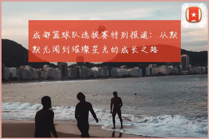 成都篮球队选拔赛特别报道：从默默无闻到璀璨星光的成长之路