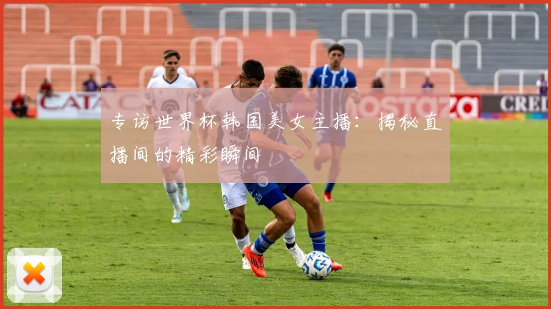 专访世界杯韩国美女主播:揭秘直播间的精彩瞬间