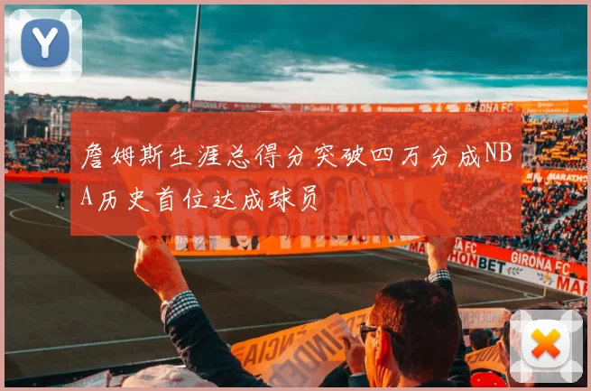 詹姆斯生涯总得分突破四万分成NBA历史首位达成球员