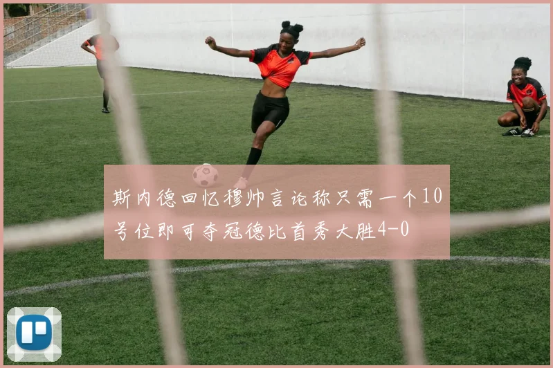 斯内德回忆穆帅言论称只需一个10号位即可夺冠德比首秀大胜4-0