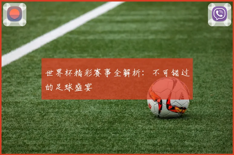 世界杯精彩赛事全解析:不可错过的足球盛宴