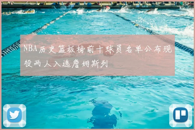 NBA历史篮板榜前十球员名单公布现役两人入选詹姆斯列