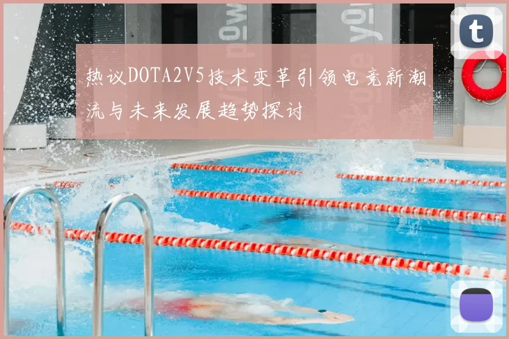 热议DOTA2V5技术变革引领电竞新潮流与未来发展趋势探讨