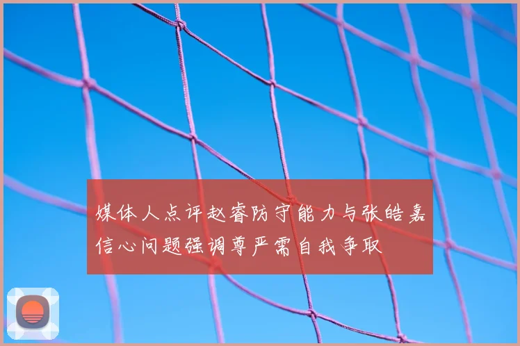 媒体人点评赵睿防守能力与张皓嘉信心问题强调尊严需自我争取