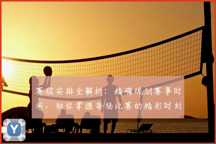赛程安排全解析：精确规划赛事时间，助你掌握每场比赛的精彩时刻