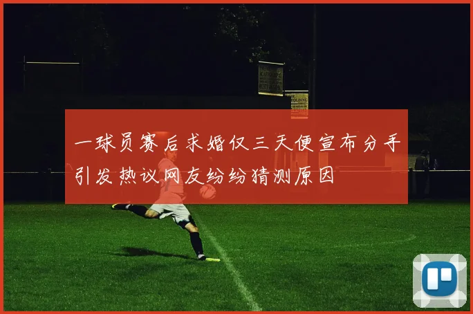 一球员赛后求婚仅三天便宣布分手引发热议网友纷纷猜测原因
