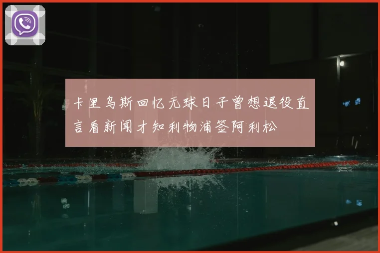 卡里乌斯回忆无球日子曾想退役直言看新闻才知利物浦签阿利松