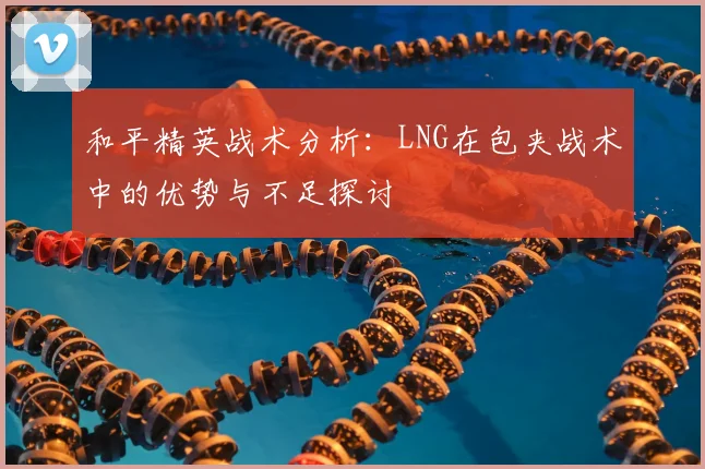 和平精英战术分析：LNG在包夹战术中的优势与不足探讨