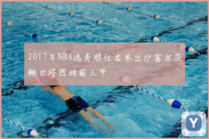 2017年NBA选秀顺位名单出炉富尔茨鲍尔塔图姆前三甲