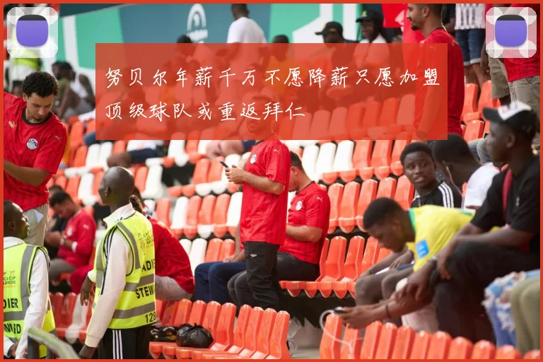 努贝尔年薪千万不愿降薪只愿加盟顶级球队或重返拜仁