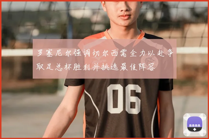 罗塞尼尔强调切尔西需全力以赴争取足总杯胜利并挑选最佳阵容