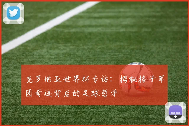 克罗地亚世界杯专访：揭秘格子军团奇迹背后的足球哲学