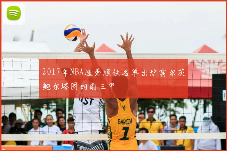 2017年NBA选秀顺位名单出炉富尔茨鲍尔塔图姆前三甲