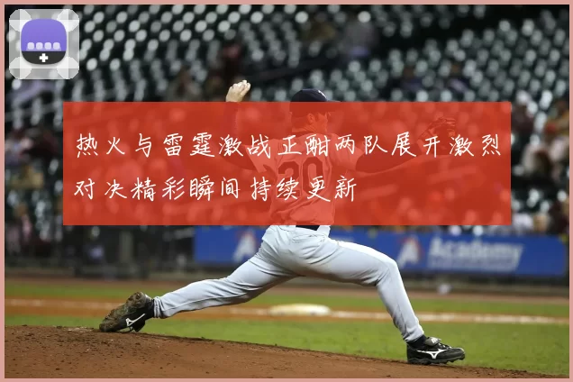热火与雷霆激战正酣两队展开激烈对决精彩瞬间持续更新