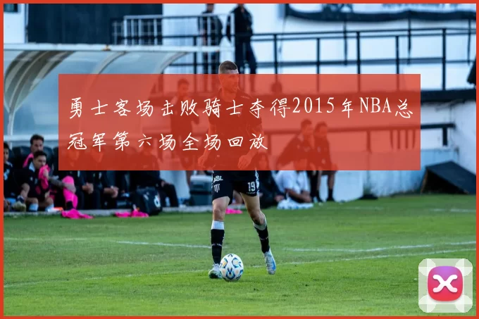 勇士客场击败骑士夺得2015年NBA总冠军第六场全场回放