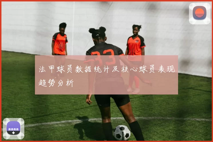 法甲球员数据统计及核心球员表现趋势分析