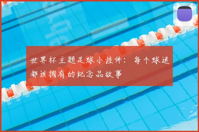 世界杯主题足球小挂件:每个球迷都该拥有的纪念品故事