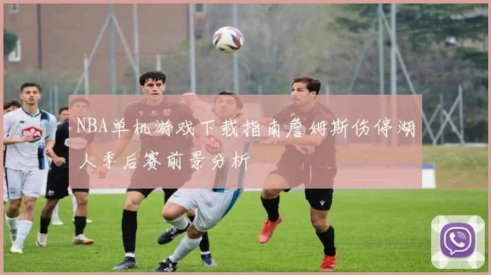 NBA单机游戏下载指南詹姆斯伤停湖人季后赛前景分析